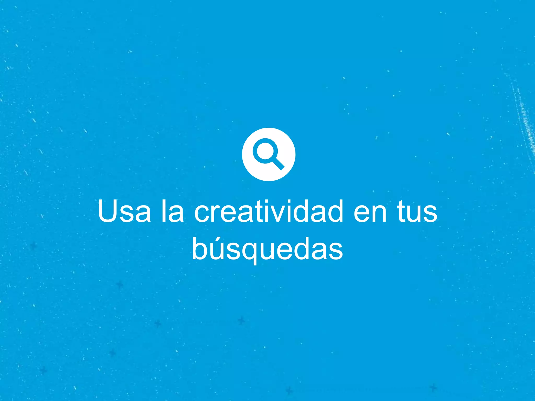 Usa la creatividad en tus
búsquedas
 
