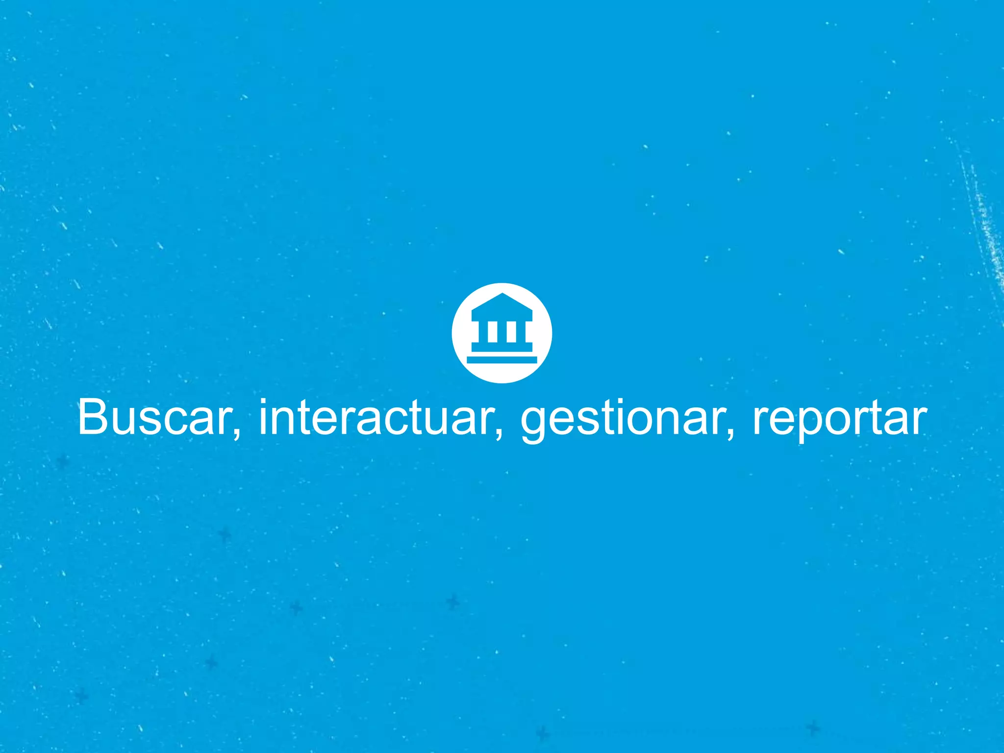 Buscar, interactuar, gestionar, reportar
 