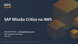 © 2018, Amazon Web Services, Inc. or its Affiliates. All rights reserved. Amazon Confidential and Trademark© 2018, Amazon Web Services, Inc. or its Affiliates. All rights reserved. Amazon Confidential and Trademark
Alexandre Bicas – abicas@amazon.com
SAP Solutions Architect
SAP Missão Crítica na AWS
Maio/2019
 