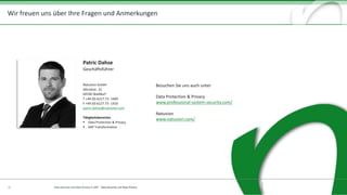 Natuvion GmbH
Altrottstraße 31 | 69190 Walldorf
Fon +49 6227 73-1400
Fax +49 6227 73-1410
www.natuvion.com
Wir	freuen	uns	über	Ihre	Fragen	und	Anmerkungen
Patric Dahse
Geschäftsführer
Fon: +49 151 171 357 02
Mail: patric.dahse@natuvion.com
18 Data	Security	und	Data	Privacy	in	SAP		- Data	Security	und	Data	Privacy
Besuchen	Sie	uns	auch	unter
Data	Protection &	Privacy	
www.professional-system-security.com/
Natuvion	
www.natuvion.com/
Patric	Dahse
Geschäftsführer
Natuvion	GmbH
Altrottstr.	31
69190	Walldorf
T	+49	(0)	6227.73	-1400
F	+49	(0)	6227.73	-1410
patric.dahse@natuvion.com
Tätigkeitsbereiche
§ Data	Protection &	Privacy	
§ SAP	Transformation	
 