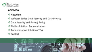 AGENDA
Natuvion
Webcast Series Data Security and Data Privacy
Data Security and Privacy Policy
Fields of Action: Anonymization
Anonymization Solutions TDA
Contact
2
 