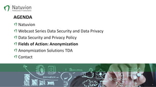 AGENDA
Natuvion
Webcast Series Data Security and Data Privacy
Data Security and Privacy Policy
Fields of Action: Anonymization
Anonymization Solutions TDA
Contact
9
 
