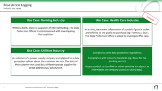 Read Access Logging
Industry use cases
9
In a clinic, treatment information of a public figure is stolen
and offered to the public to purchase (eg: Formula 1 Star).
The Data Protection Office is asked to investigate this case.
Use Case: Health Care Industry
Within a bank, there is suspicion of internal trading. The Data
Protection Officer is commissioned with investigating
the suspicion.
A customer of a power supply company complained to a data
protection officer about the customer service. The data of
the customer was used by a different power supplier for
direct addressing / solicitation.
Use Case: Banking Industry
Use Case: Utilities Industry
Compliance with data protection regulations
Compliance with industry standards (eg. Basel for the
banking sector)
Access control to classified or other sensitive data (such as
information on company assets or salary data).
Data Security und Data Privacy in SAP - Read Access Logging
 
