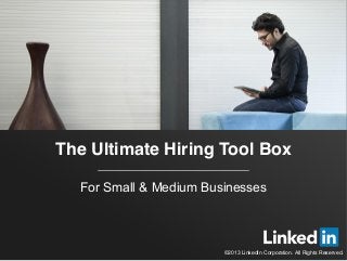 The Ultimate Hiring Tool Box 
For Small & Medium Businesses 
©2013 LinkedIn Corporation. All Rights Reserved. 
 