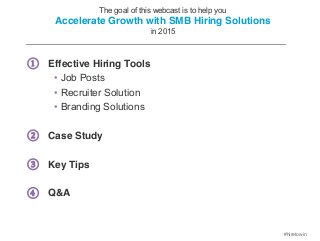 #hiretowin 
The goal of this webcast is to help you 
Accelerate Growth with SMB Hiring Solutions 
in 2015 
① Effective Hiring Tools 
• Job Posts 
• Recruiter Solution 
• Branding Solutions 
② Case Study 
③ Key Tips 
④ Q&A 
 
