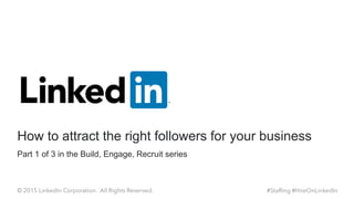 Part 1 of 3 in the Build, Engage, Recruit series
How to attract the right followers for your business
#Staffing #HireOnLinkedIn© 2015 LinkedIn Corporation. All Rights Reserved.
 