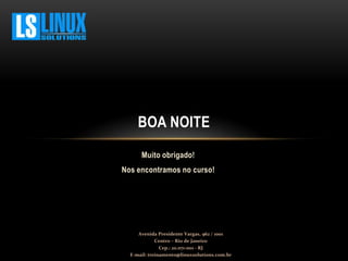 Muito obrigado!
Nos encontramos no curso!
BOA NOITE
Avenida Presidente Vargas, 962 / 1001
Centro – Rio de Janeiro
Cep.: 20.071-001 - RJ
E-mail: treinamento@linuxsolutions.com.br
 