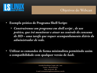 •
•
•
Avenida Presidente Vargas, 962 / 1001
Centro – Rio de Janeiro
Cep.: 20.071-001 - RJ
E-mail: treinamento@linuxsolutions.com.br
 