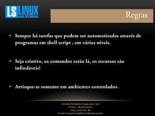 •
•
•
Avenida Presidente Vargas, 962 / 1001
Centro – Rio de Janeiro
Cep.: 20.071-001 - RJ
E-mail: treinamento@linuxsolutions.com.br
 