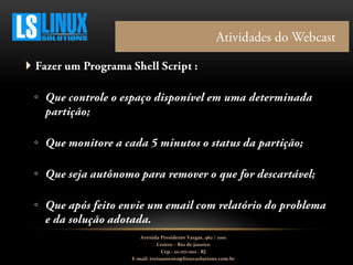 
◦
◦
◦
◦
Avenida Presidente Vargas, 962 / 1001
Centro – Rio de Janeiro
Cep.: 20.071-001 - RJ
E-mail: treinamento@linuxsolutions.com.br
 