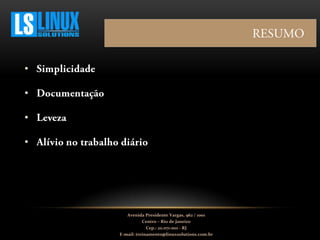 •
•
•
•
Avenida Presidente Vargas, 962 / 1001
Centro – Rio de Janeiro
Cep.: 20.071-001 - RJ
E-mail: treinamento@linuxsolutions.com.br
 