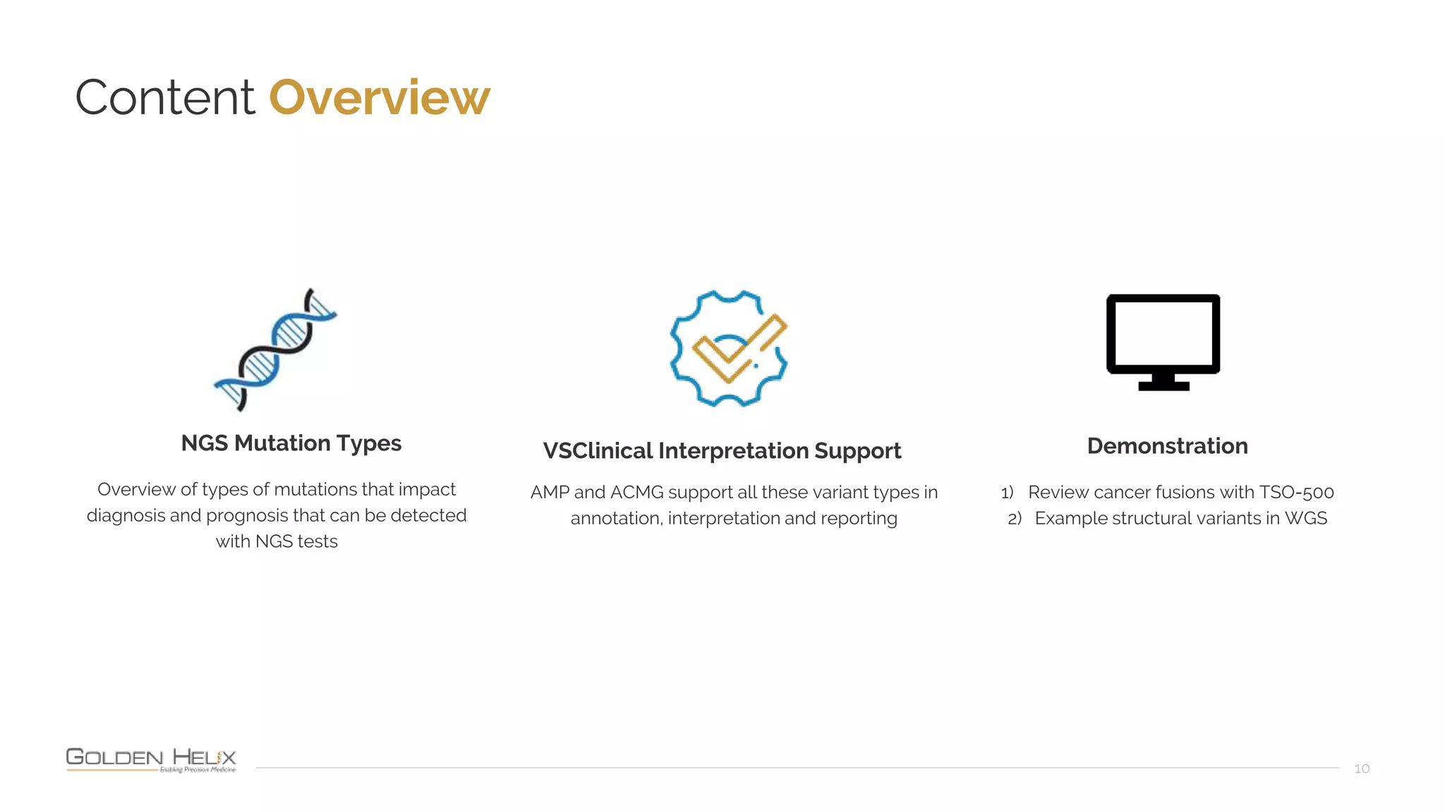 Content Overview
10
Demonstration
1) Review cancer fusions with TSO-500
2) Example structural variants in WGS
VSClinical Interpretation Support
AMP and ACMG support all these variant types in
annotation, interpretation and reporting
NGS Mutation Types
Overview of types of mutations that impact
diagnosis and prognosis that can be detected
with NGS tests
 