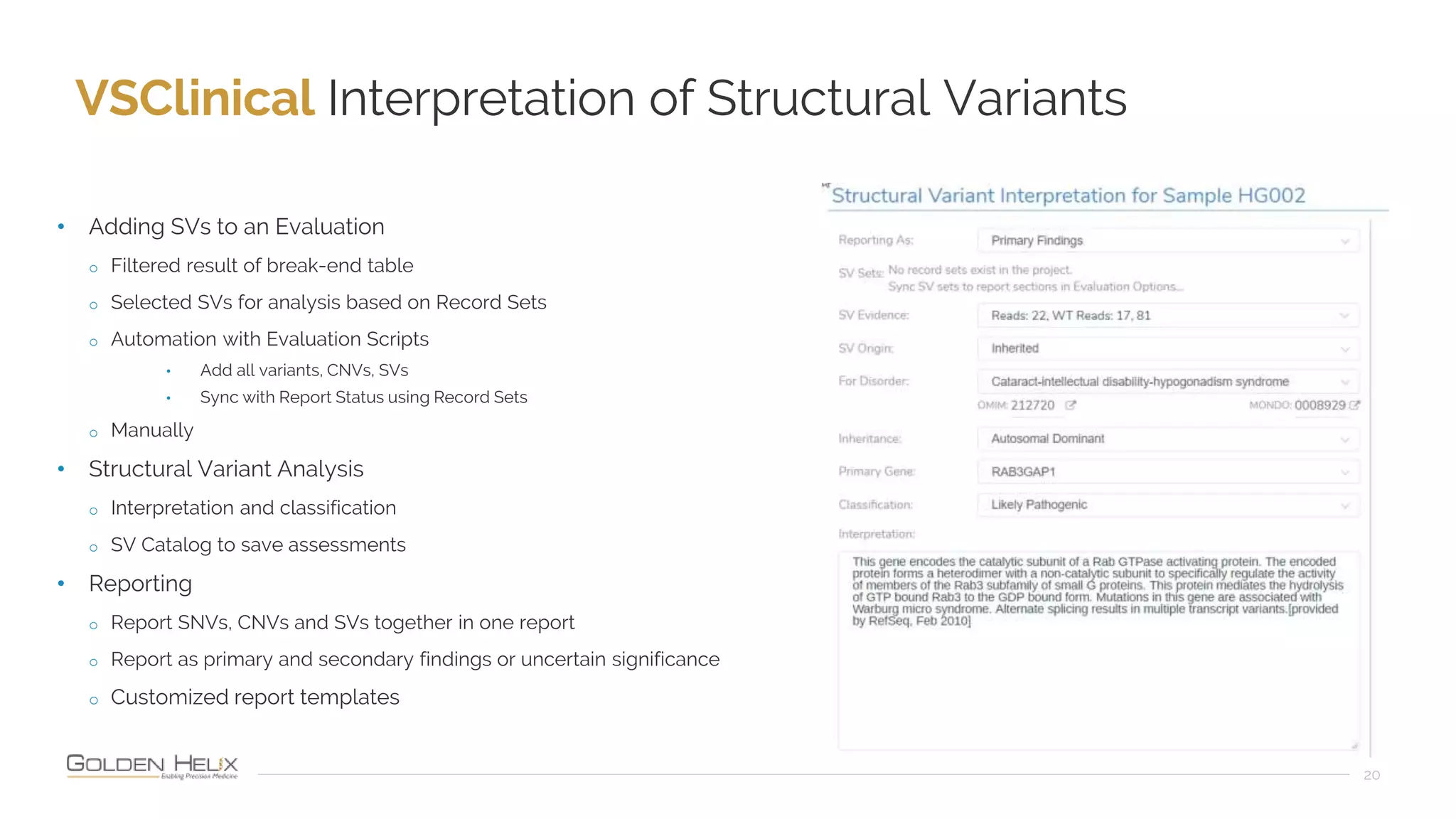 VSClinical Interpretation of Structural Variants
20
• Adding SVs to an Evaluation
o Filtered result of break-end table
o Selected SVs for analysis based on Record Sets
o Automation with Evaluation Scripts
• Add all variants, CNVs, SVs
• Sync with Report Status using Record Sets
o Manually
• Structural Variant Analysis
o Interpretation and classification
o SV Catalog to save assessments
• Reporting
o Report SNVs, CNVs and SVs together in one report
o Report as primary and secondary findings or uncertain significance
o Customized report templates
 