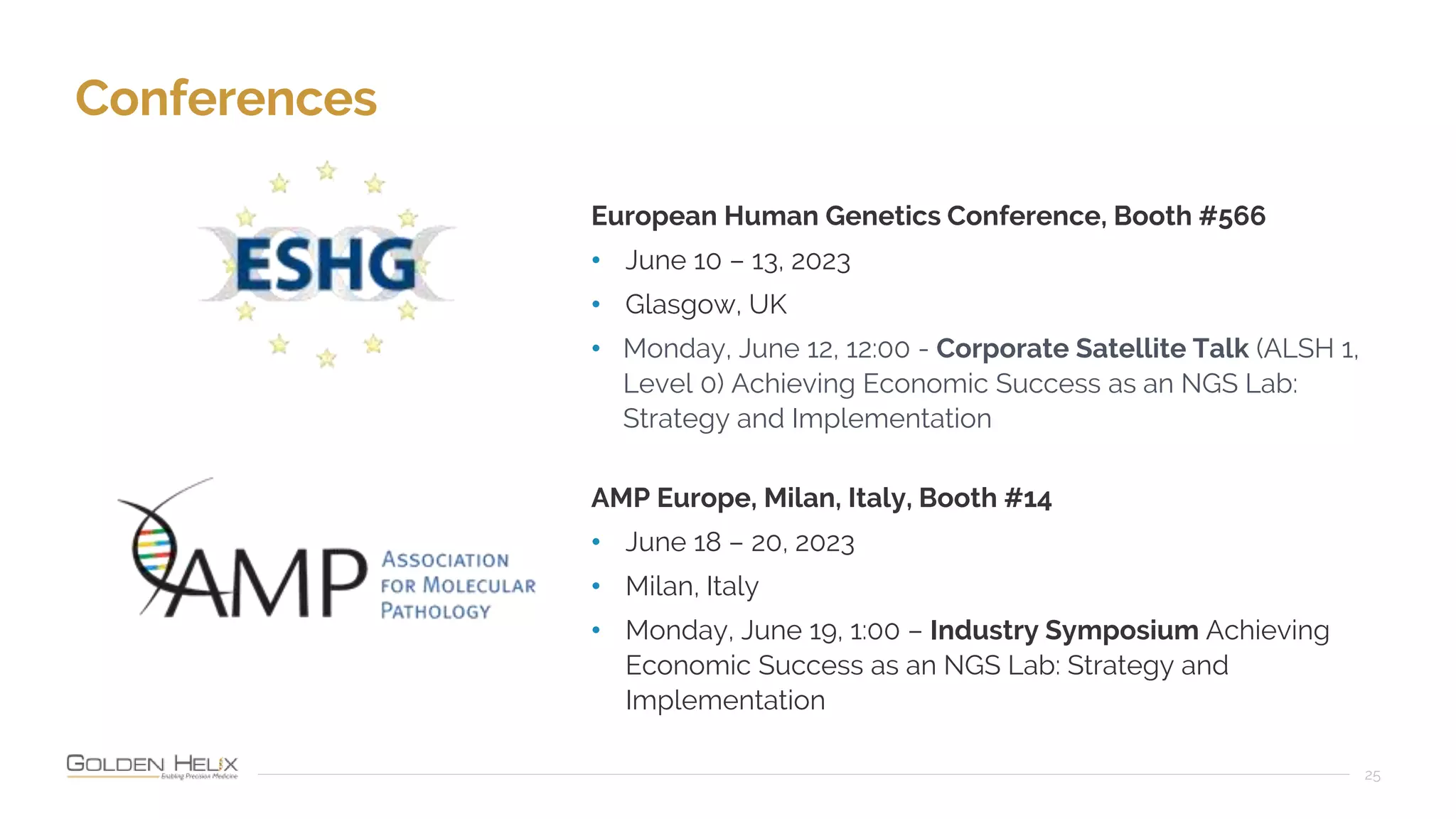 Conferences
25
European Human Genetics Conference, Booth #566
• June 10 – 13, 2023
• Glasgow, UK
• Monday, June 12, 12:00 - Corporate Satellite Talk (ALSH 1,
Level 0) Achieving Economic Success as an NGS Lab:
Strategy and Implementation
AMP Europe, Milan, Italy, Booth #14
• June 18 – 20, 2023
• Milan, Italy
• Monday, June 19, 1:00 – Industry Symposium Achieving
Economic Success as an NGS Lab: Strategy and
Implementation
 