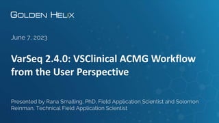 VarSeq 2.4.0: VSClinical ACMG Workflow
from the User Perspective
June 7, 2023
Presented by Rana Smalling, PhD, Field Application Scientist and Solomon
Reinman, Technical Field Application Scientist
 