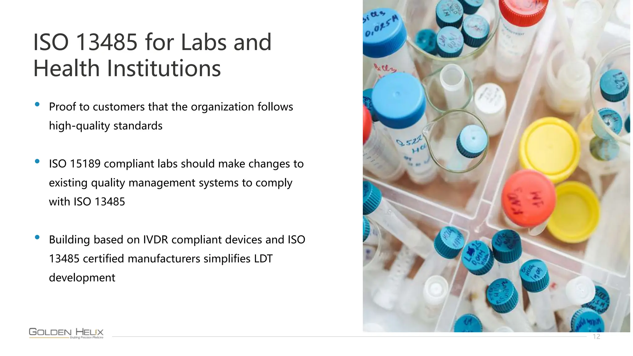 ISO 13485 for Labs and
Health Institutions
12
• Proof to customers that the organization follows
high-quality standards
• ISO 15189 compliant labs should make changes to
existing quality management systems to comply
with ISO 13485
• Building based on IVDR compliant devices and ISO
13485 certified manufacturers simplifies LDT
development
 