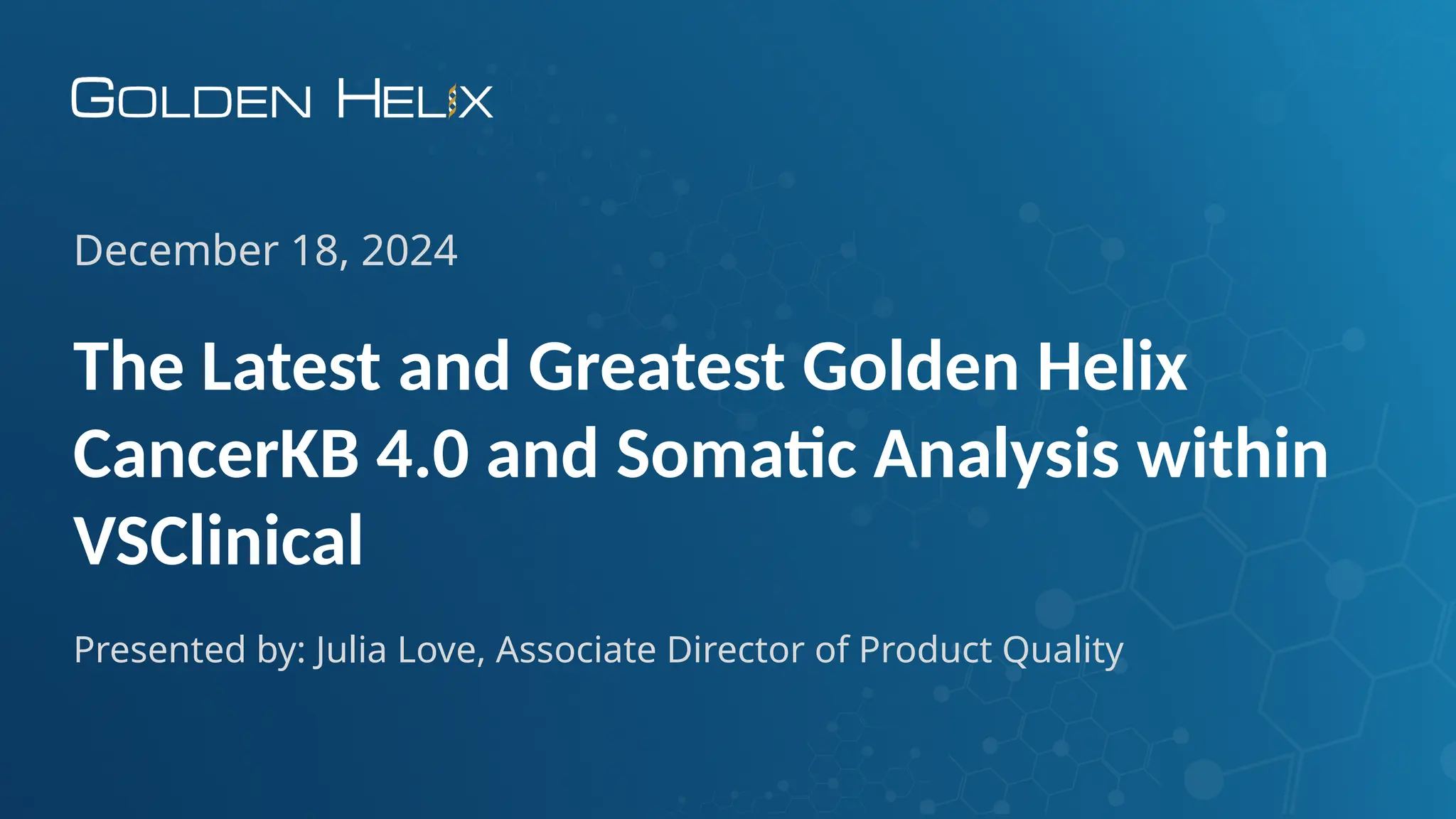 The Latest and Greatest Golden Helix
CancerKB 4.0 and Somatic Analysis within
VSClinical
December 18, 2024
Presented by: Julia Love, Associate Director of Product Quality
 