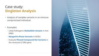 Case study:
Singleton Analysis
• Analysis of complex variants in an immune
compromised individual.
• Examples:
o Likely Pathogenic Multiallelic Variant in HLA-
DRB5
o Merged In-Phase Variants in NOD2
o Evaluate Phased Compound Het Variants in
the recessive IL10RA gene
 