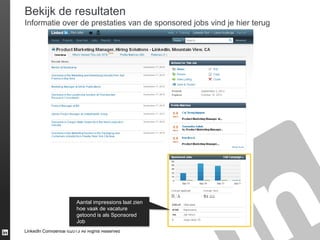 Bekijk de resultaten
Informatie over de prestaties van de sponsored jobs vind je hier terug

Aantal impressions laat zien
hoe vaak de vacature
getoond is als Sponsored
Job
LinkedIn Confidential ©2013 All Rights Reserved

 