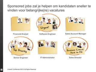 Sponsored jobs zal je helpen om kandidaten sneller te
vinden voor belangrijke(re) vacatures

Financial Analyst

Software Engineer

Sales Account Manager

Senior Engineer

IT Administrator

Sales Director

LinkedIn Confidential ©2013 All Rights Reserved

 