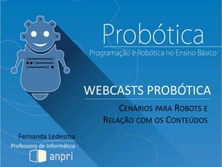 WEBCASTS PROBÓTICA
Fernanda Ledesma
Professora de Informática
CENÁRIOS PARA ROBOTS E
RELAÇÃO COM OS CONTEÚDOS
 