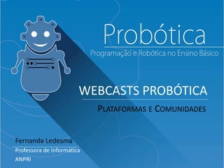 WEBCASTS PROBÓTICA
Fernanda Ledesma
Professora de Informática
ANPRI
PLATAFORMAS E COMUNIDADES
 