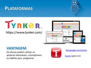 PLATAFORMAS
https://www.tynker.com/
Itunes apple.com
Play.google.com/stores
VANTAGEM:
Os alunos podem utilizar os
próprios...