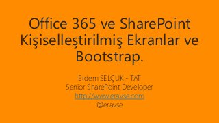 Office 365 ve SharePoint 
Kişiselleştirilmiş Ekranlar ve 
Bootstrap. 
Erdem SELÇUK - TAT 
Senior SharePoint Developer 
http://www.eravse.com 
@eravse 
 