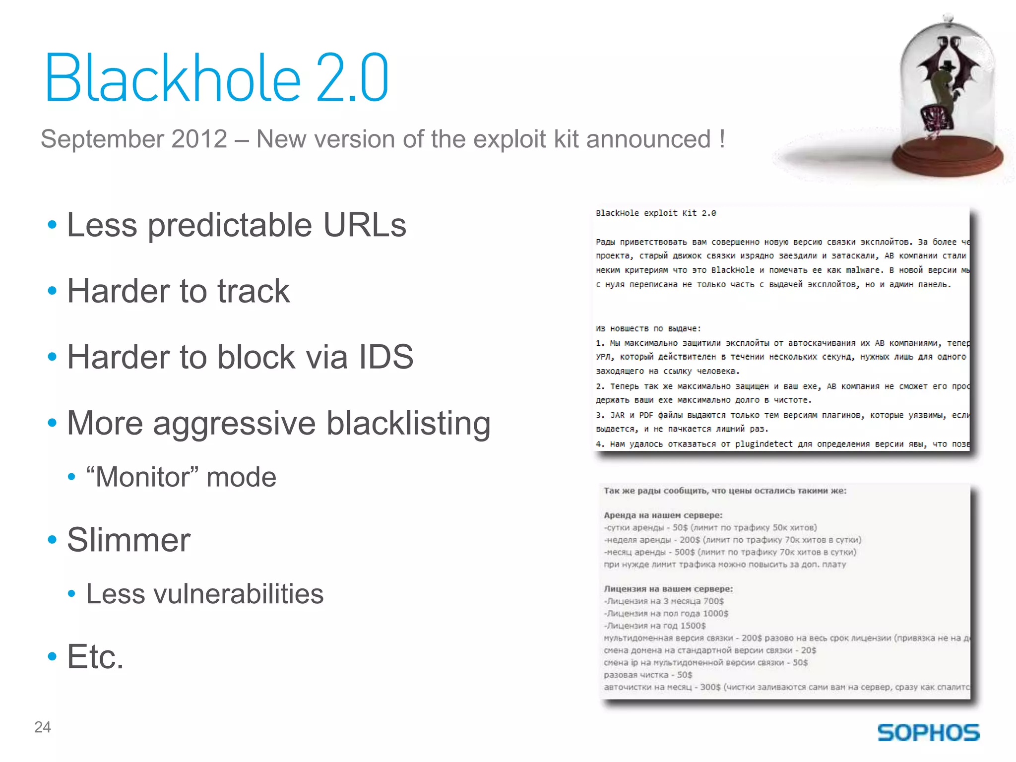 Blackhole 2.0
September 2012 – New version of the exploit kit announced !


 • Less predictable URLs
 • Harder to track
 • Harder to block via IDS
 • More aggressive blacklisting
     • “Monitor” mode

 • Slimmer
     • Less vulnerabilities

 • Etc.
24
 