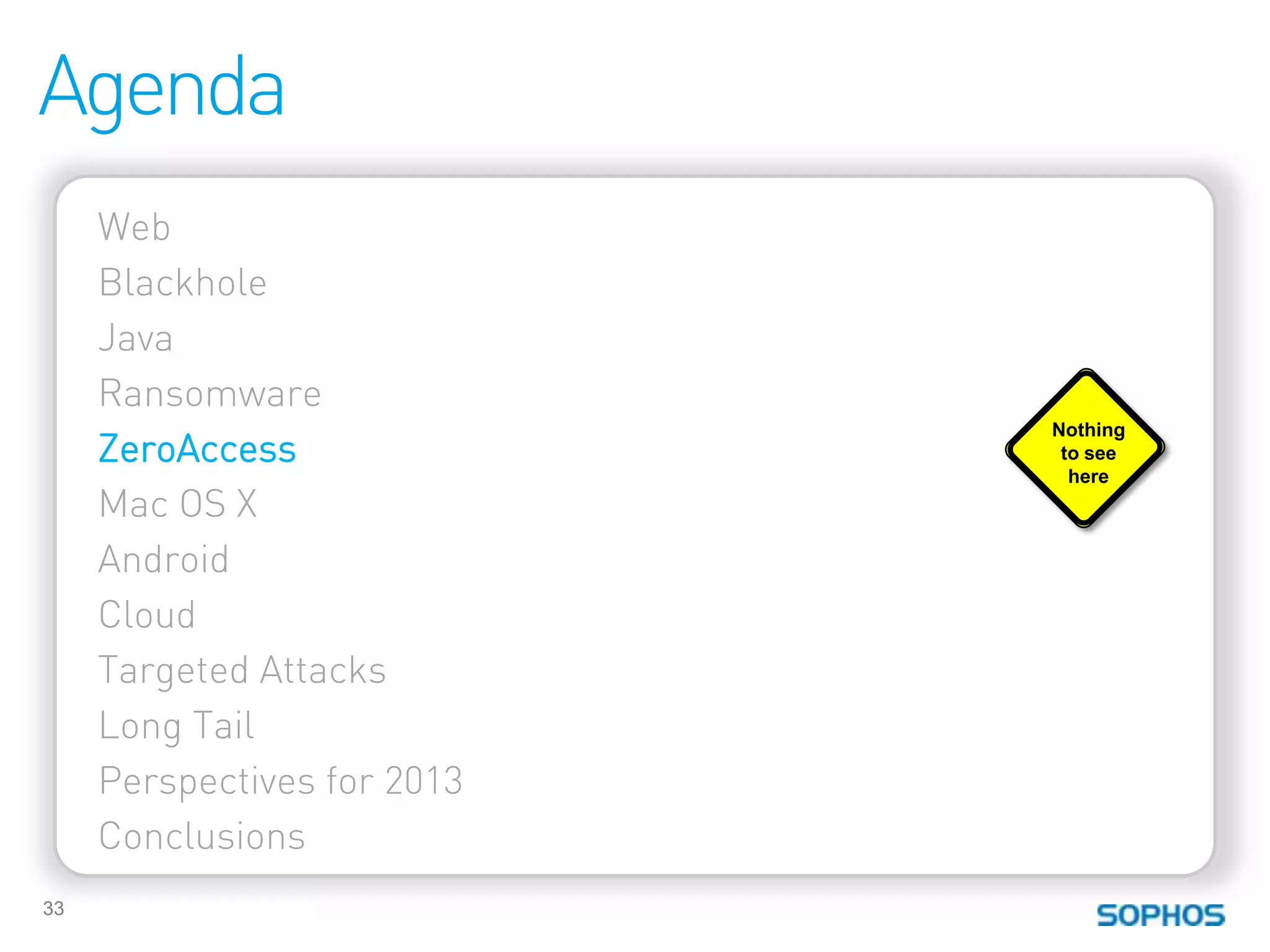 Agenda
     Web
     Blackhole
     Java
     Ransomware
                             Nothing
     ZeroAccess               to see
                               here
     Mac OS X
     Android
     Cloud
     Targeted Attacks
     Long Tail
     Perspectives for 2013
     Conclusions
33
 