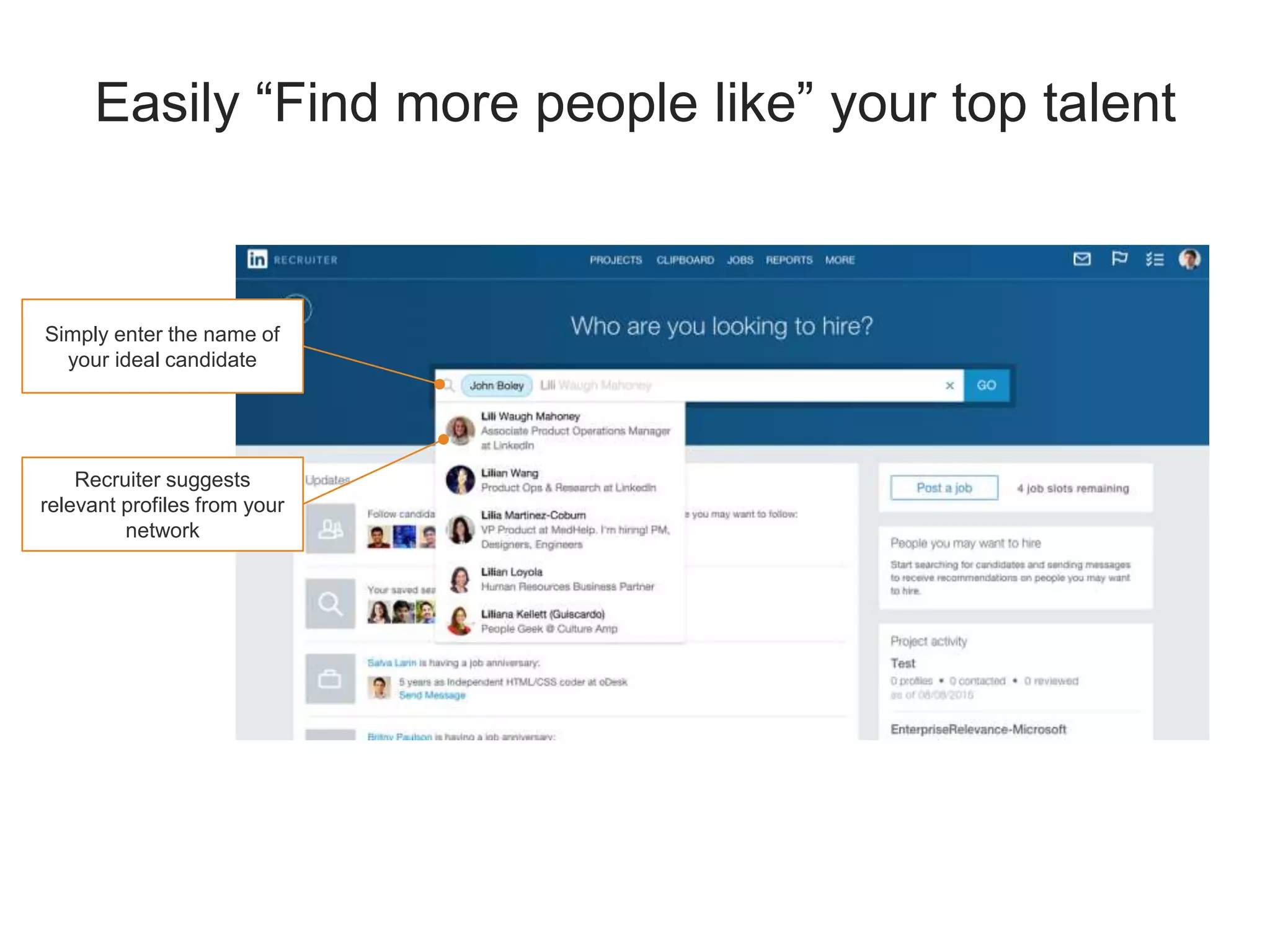 Easily “Find more people like” your top talent
Simply enter the name of
your ideal candidate
Recruiter suggests
relevant profiles from your
network
 