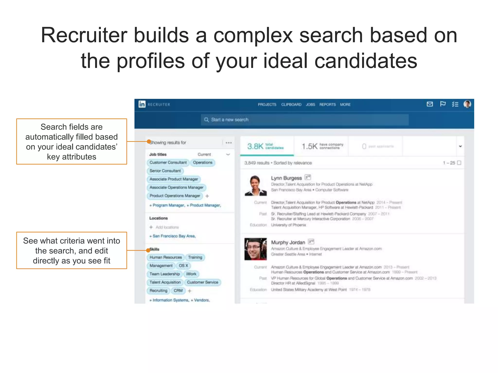 Recruiter builds a complex search based on
the profiles of your ideal candidates
Search fields are
automatically filled based
on your ideal candidates’
key attributes
See what criteria went into
the search, and edit
directly as you see fit
 