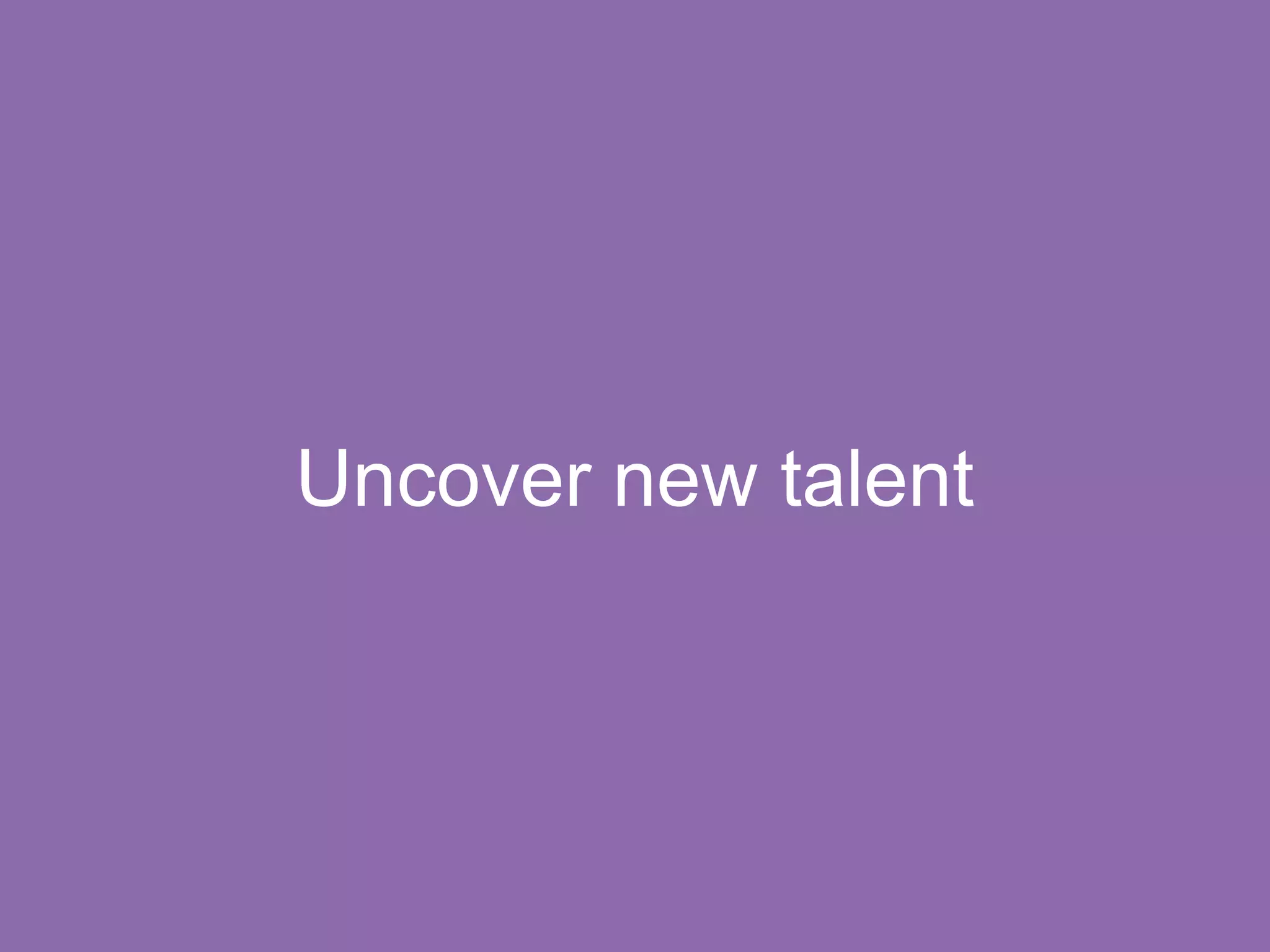 Uncover new talent
 