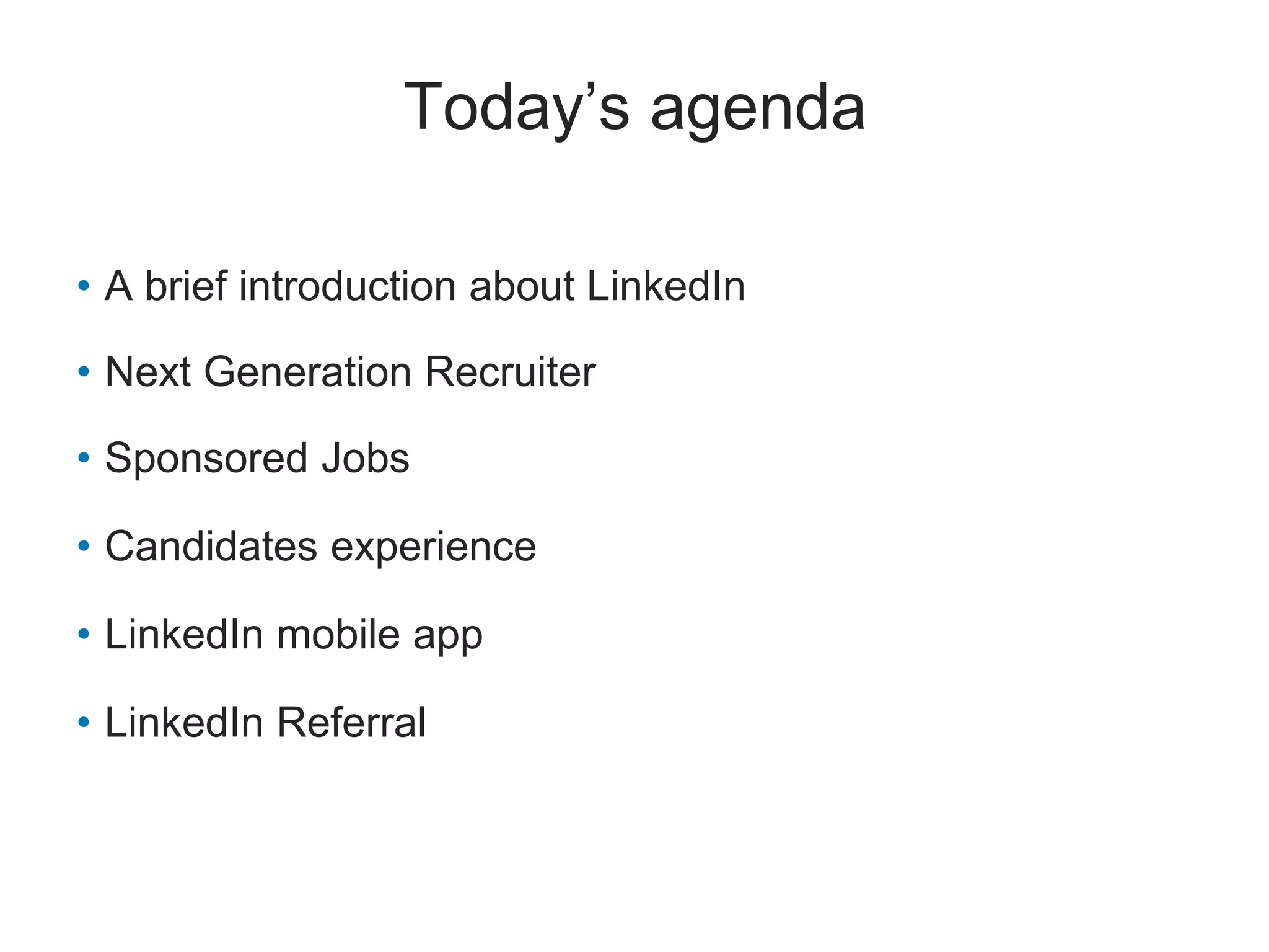 Today’s agenda
• A brief introduction about LinkedIn
• Next Generation Recruiter
• Sponsored Jobs
• Candidates experience
• LinkedIn mobile app
• LinkedIn Referral
 