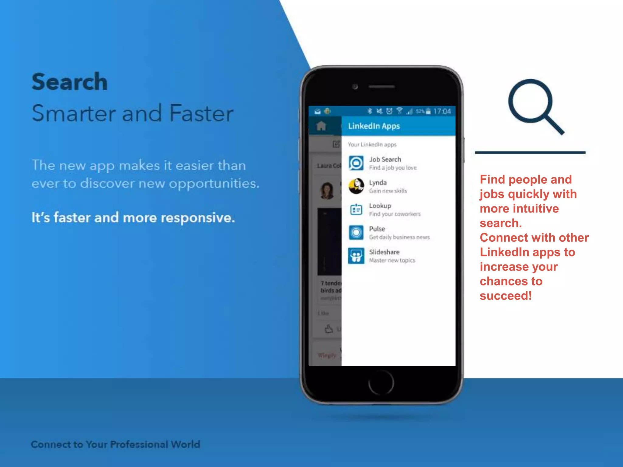 Find people and
jobs quickly with
more intuitive
search.
Connect with other
LinkedIn apps to
increase your
chances to
succeed!
 