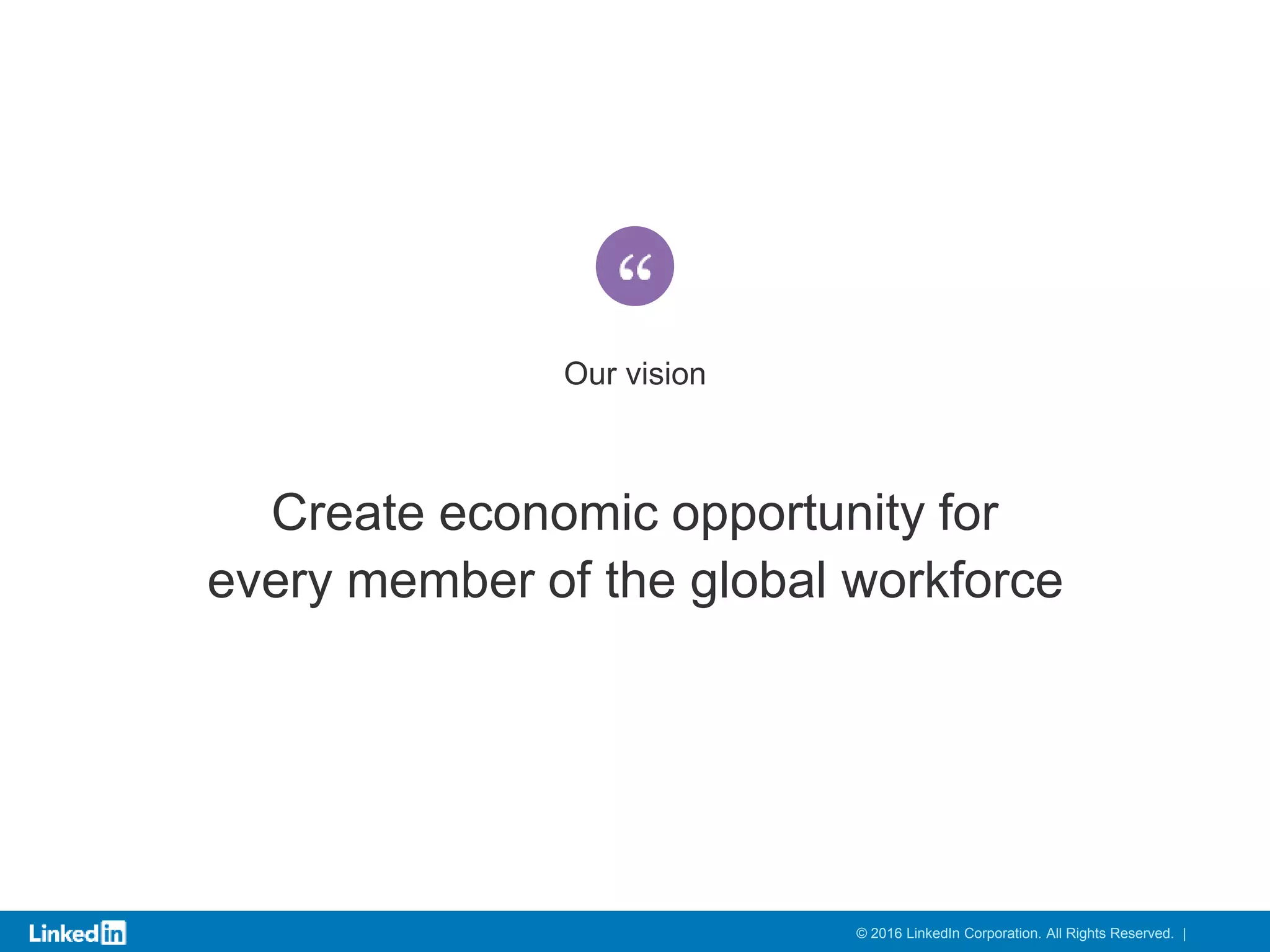 Create economic opportunity for
every member of the global workforce
Our vision
© 2016 LinkedIn Corporation. All Rights Reserved. |
 