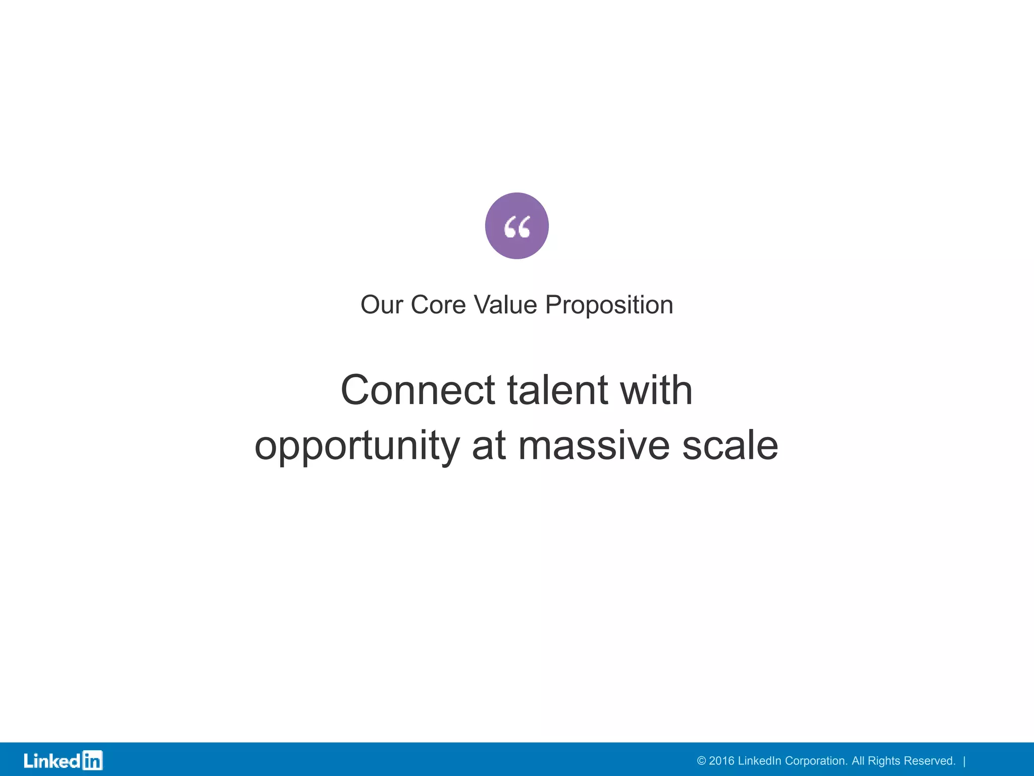 Connect talent with
opportunity at massive scale
Our Core Value Proposition
© 2016 LinkedIn Corporation. All Rights Reserved. |
 