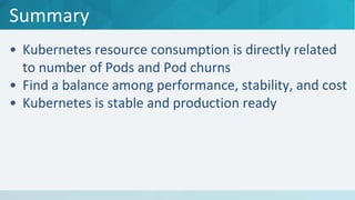 Summary
• Kubernetes resource consumption is directly related
to number of Pods and Pod churns
• Find a balance among performance, stability, and cost
• Kubernetes is stable and production ready
 