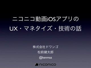 ニコニコ動画iOSアプリの
UX・マネタイズ・技術の話


    株式会社ドワンゴ
     松前健太郎
     @kenmaz
 