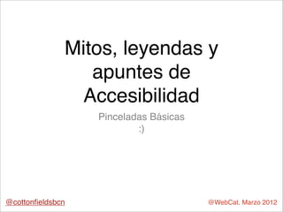 Mitos, leyendas y
                 apuntes de
                Accesibilidad
                  Pinceladas Básicas
                          :)




@cottonﬁeldsbcn                        @WebCat. Marzo 2012
 