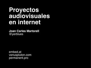 Proyectos
audiovisuales
en internet
Joan Carles Martorell
@yerblues




embed.at
venuspluton.com
permanent.pro
 