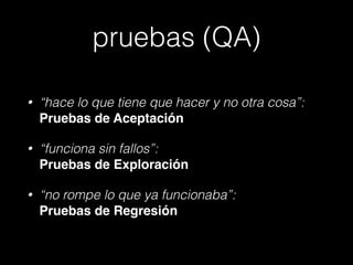 pruebas (QA)
•

“hace lo que tiene que hacer y no otra cosa”:
Pruebas de Aceptación

•

“funciona sin fallos”: 
Pruebas de Exploración

•

“no rompe lo que ya funcionaba”: 
Pruebas de Regresión

 