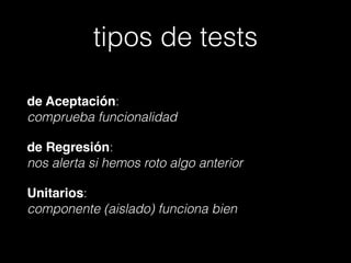 tipos de tests
de Aceptación:  
comprueba funcionalidad
de Regresión:  
nos alerta si hemos roto algo anterior
Unitarios:  
componente (aislado) funciona bien

 