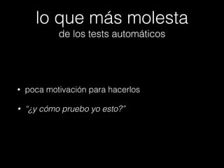 lo que más molesta
de los tests automáticos

•

poca motivación para hacerlos

•

“¿y cómo pruebo yo esto?”

 