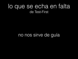 lo que se echa en falta
de Test-First

no nos sirve de guía

 