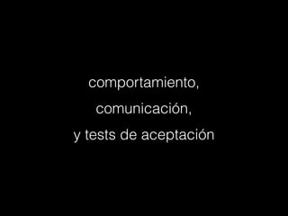 comportamiento,
comunicación,
y tests de aceptación

 