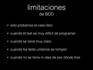 limitaciones
de BDD
•

sólo probamos el caso feliz

•

cuando el test es muy difícil de programar

•

cuando se tiene muy claro

•

cuando los tests unitarios se rompen

•

cuando no se tiene ni idea de por dónde tirar

 
