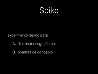 Spike
experimento rápido para:
A. disminuir riesgo técnico
B. pruebas de concepto

 