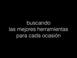 buscando  
las mejores herramientas
para cada ocasión

 