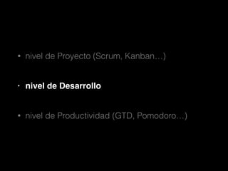 •

nivel de Proyecto (Scrum, Kanban…)

•

nivel de Desarrollo!

•

nivel de Productividad (GTD, Pomodoro…)

 